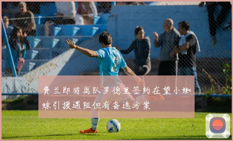 费兰即将离队罗德里签约在望小蜘蛛引援遇阻但有备选方案
