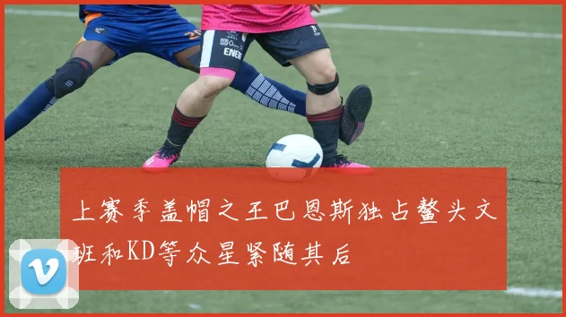 上赛季盖帽之王巴恩斯独占鳌头文班和KD等众星紧随其后