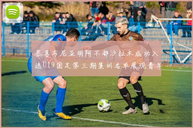恭喜布尼亚明阿不都沙拉木成功入选U19国足第三期集训名单展现青年才俊风采