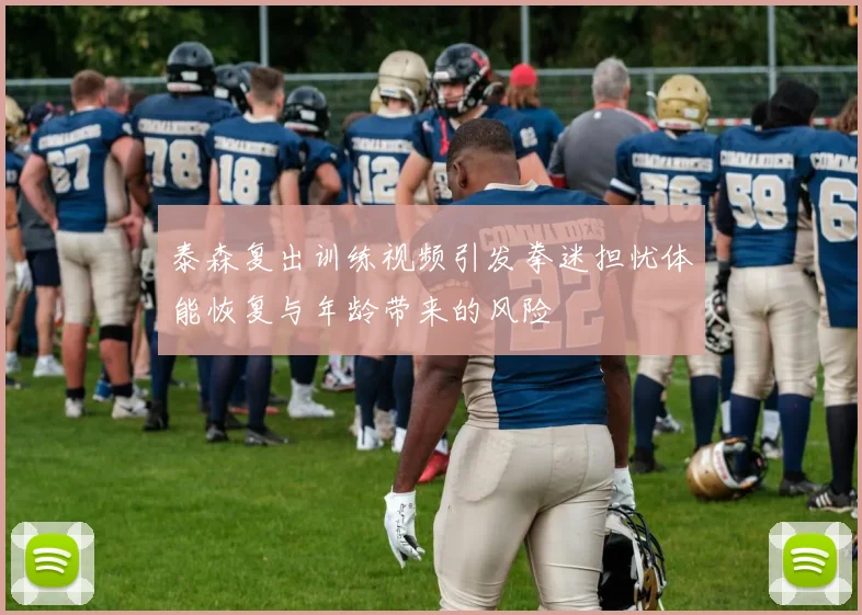 泰森复出训练视频引发拳迷担忧体能恢复与年龄带来的风险