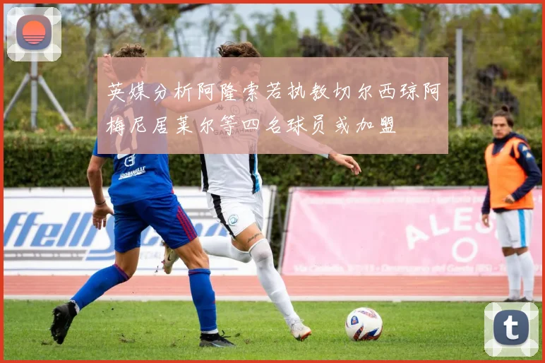 英媒分析阿隆索若执教切尔西琼阿梅尼居莱尔等四名球员或加盟