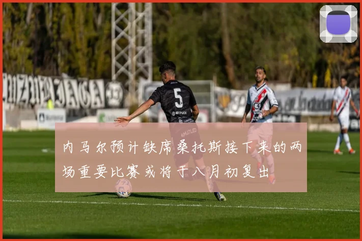 内马尔预计缺席桑托斯接下来的两场重要比赛或将于八月初复出