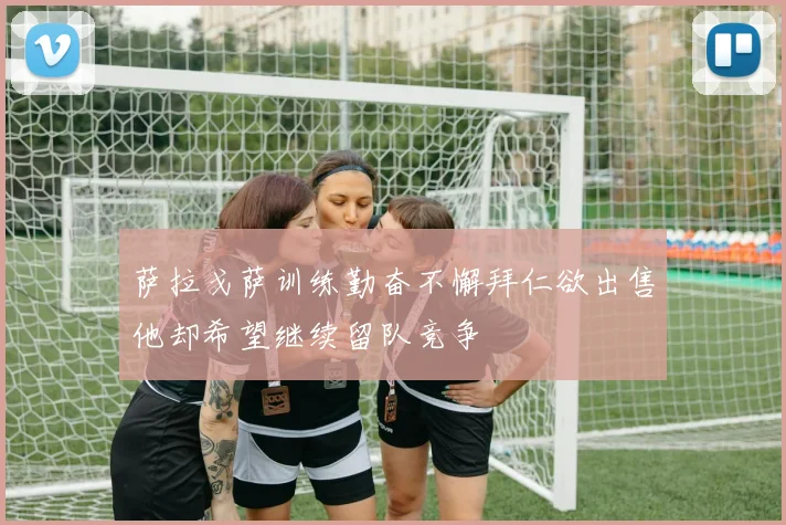 萨拉戈萨训练勤奋不懈拜仁欲出售他却希望继续留队竞争