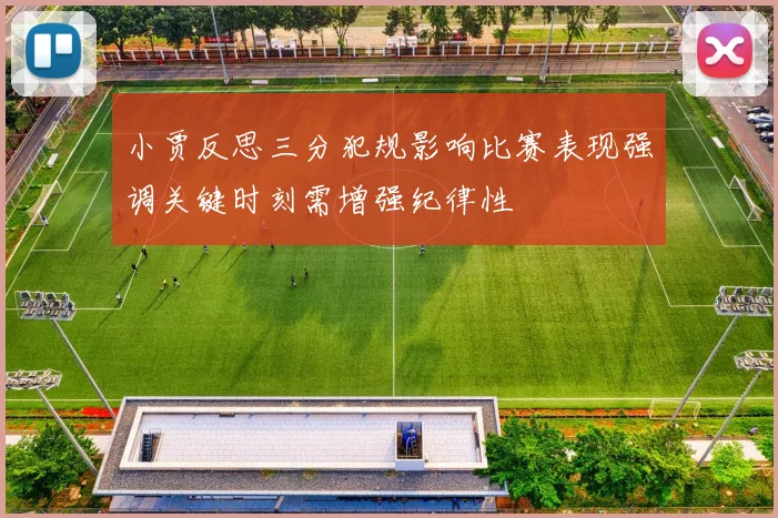 小贾反思三分犯规影响比赛表现强调关键时刻需增强纪律性