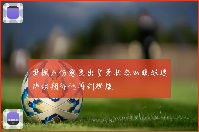 樊振东伤愈复出首秀状态回暖球迷热切期待他再创辉煌