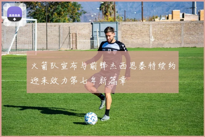 火箭队宣布与前锋杰西恩泰特续约迎来效力第七年新篇章