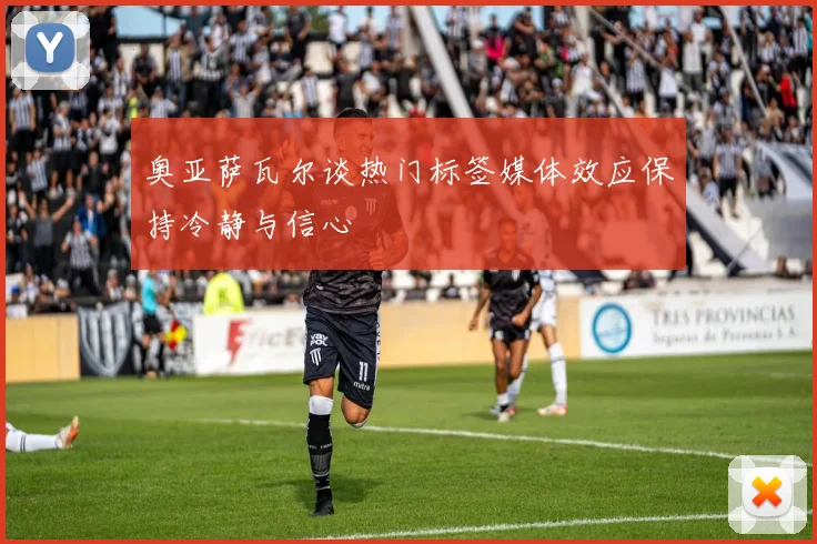 奥亚萨瓦尔谈热门标签媒体效应保持冷静与信心