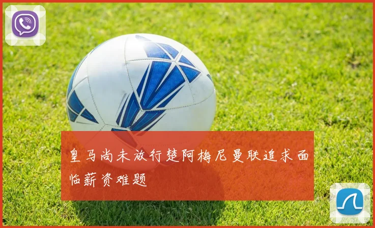皇马尚未放行楚阿梅尼曼联追求面临薪资难题