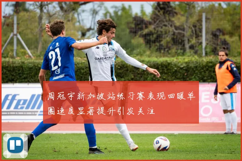 周冠宇新加坡站练习赛表现回暖单圈速度显著提升引发关注