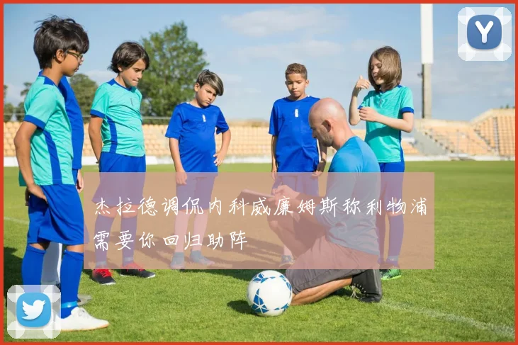 杰拉德调侃内科威廉姆斯称利物浦需要你回归助阵