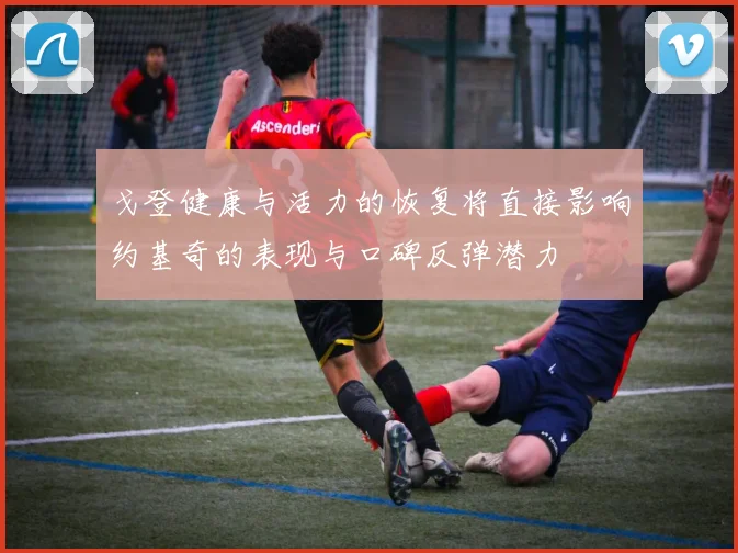戈登健康与活力的恢复将直接影响约基奇的表现与口碑反弹潜力