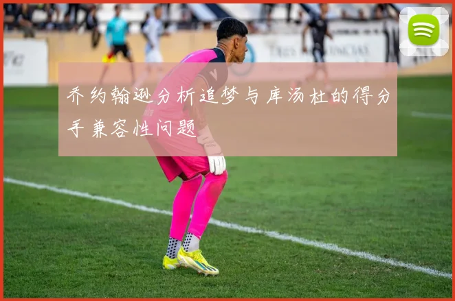 乔约翰逊分析追梦与库汤杜的得分手兼容性问题