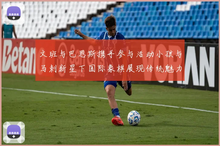 文班与巴恩斯携手参与活动小孩与马刺新星下国际象棋展现传统魅力