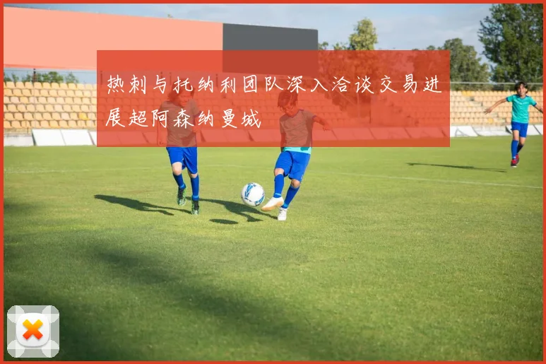 热刺与托纳利团队深入洽谈交易进展超阿森纳曼城