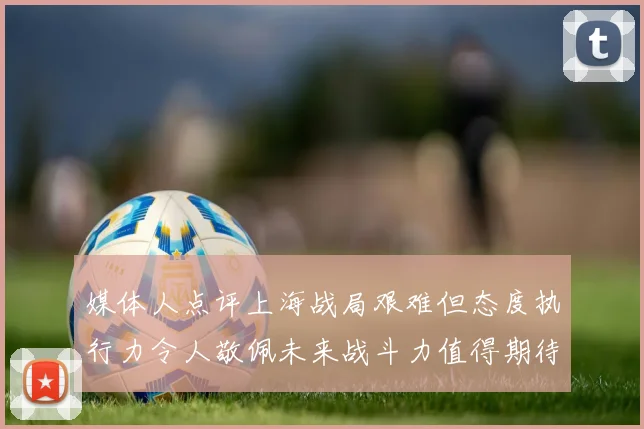 媒体人点评上海战局艰难但态度执行力令人敬佩未来战斗力值得期待