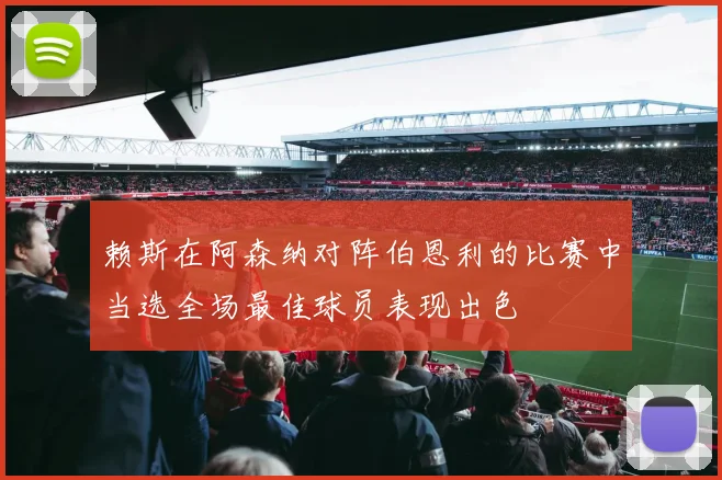 赖斯在阿森纳对阵伯恩利的比赛中当选全场最佳球员表现出色