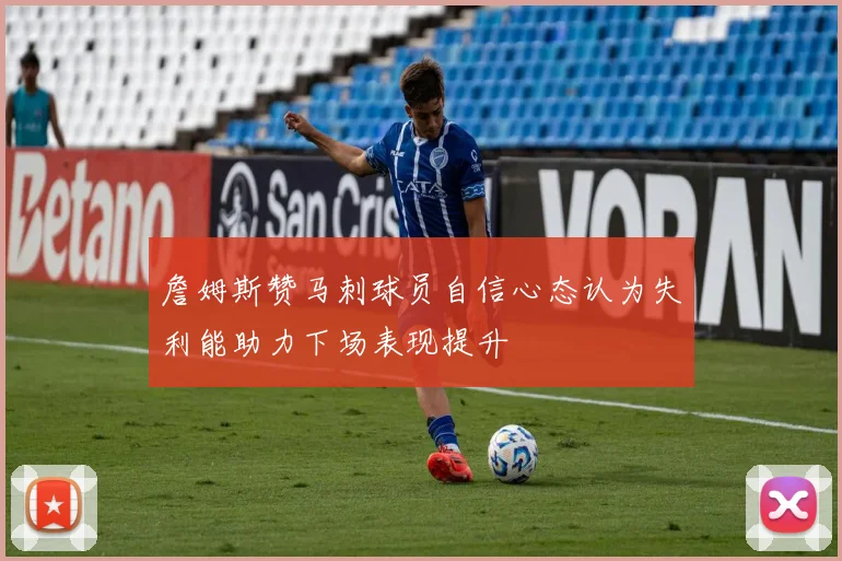 詹姆斯赞马刺球员自信心态认为失利能助力下场表现提升