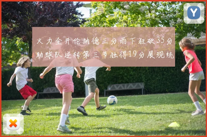 火力全开伦纳德三分雨下狂砍35分助球队逆转第三节独得19分展现统治力
