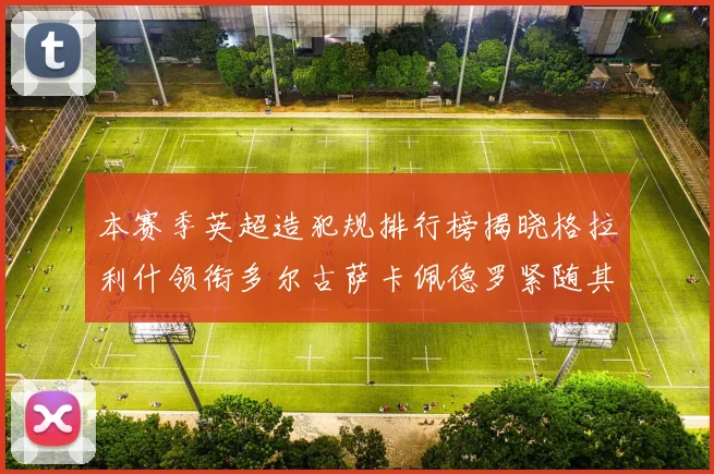 本赛季英超造犯规排行榜揭晓格拉利什领衔多尔古萨卡佩德罗紧随其后
