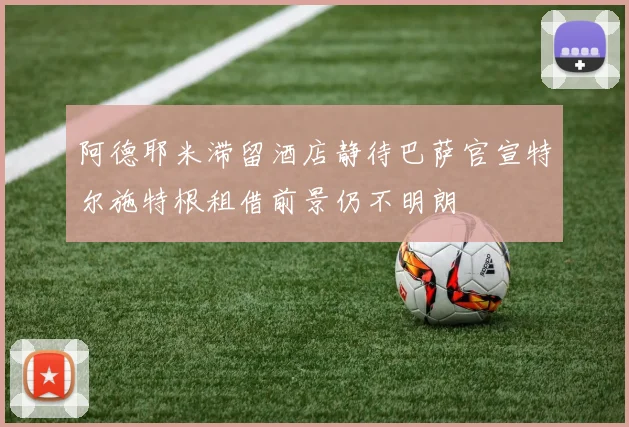 阿德耶米滞留酒店静待巴萨官宣特尔施特根租借前景仍不明朗