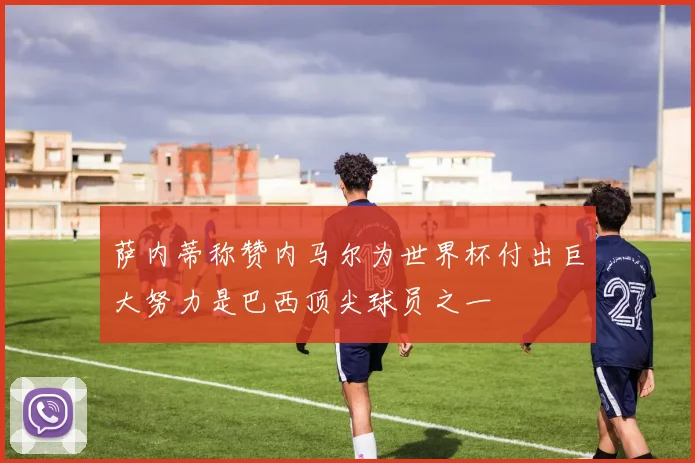 萨内蒂称赞内马尔为世界杯付出巨大努力是巴西顶尖球员之一