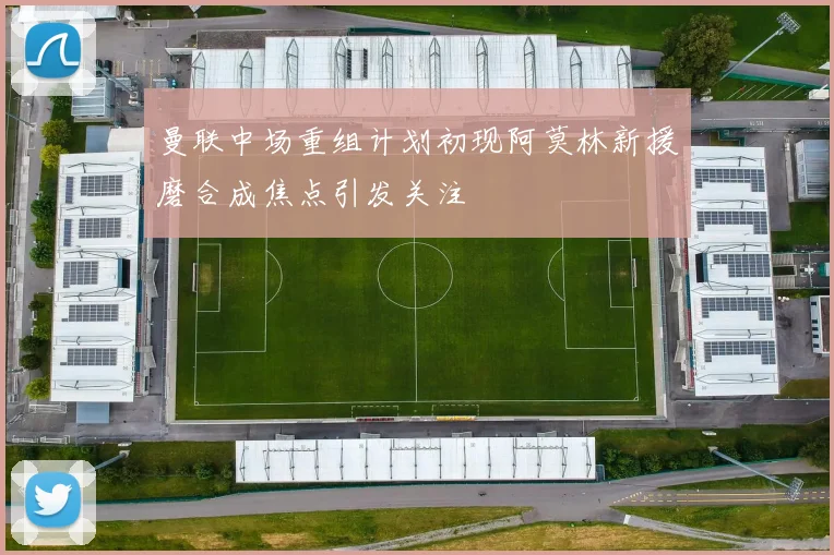 曼联中场重组计划初现阿莫林新援磨合成焦点引发关注