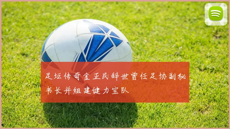足坛传奇金正民辞世曾任足协副秘书长并组建健力宝队