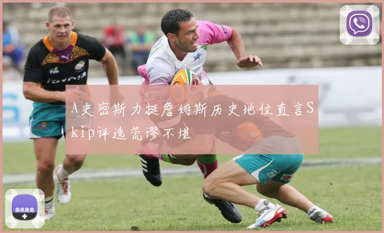 A史密斯力挺詹姆斯历史地位直言Skip评选荒谬不堪